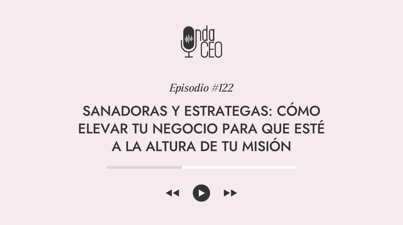 Episodio 122 - Sanadoras y estrategas - Cómo elevar tu negocio para que esté a la altura de tu misión