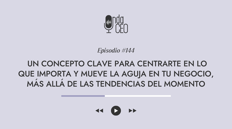 Episodio 144 - Un concepto clave para centrarte en lo que importa y mueve la aguja en tu negocio, más allá de las tendencias del momento