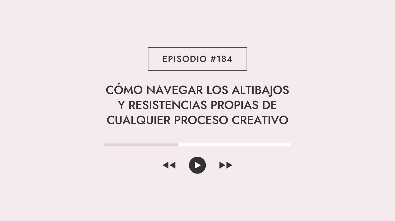 Episodio #184 - Cómo navegar los altibajos y resistencias propias de cualquier proceso creativo