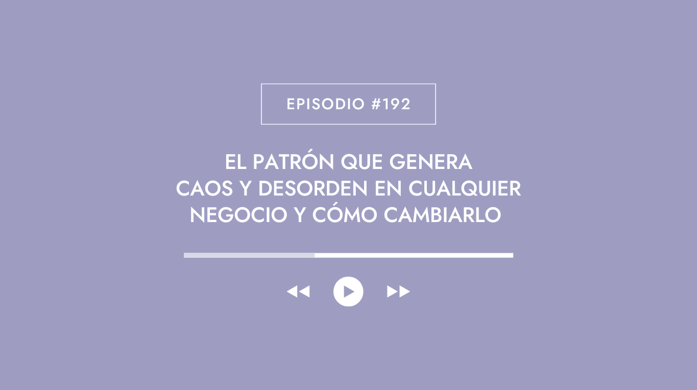 Episodio #192 - El patrón que genera caos y desorden en cualquier negocio y cómo cambiarlo