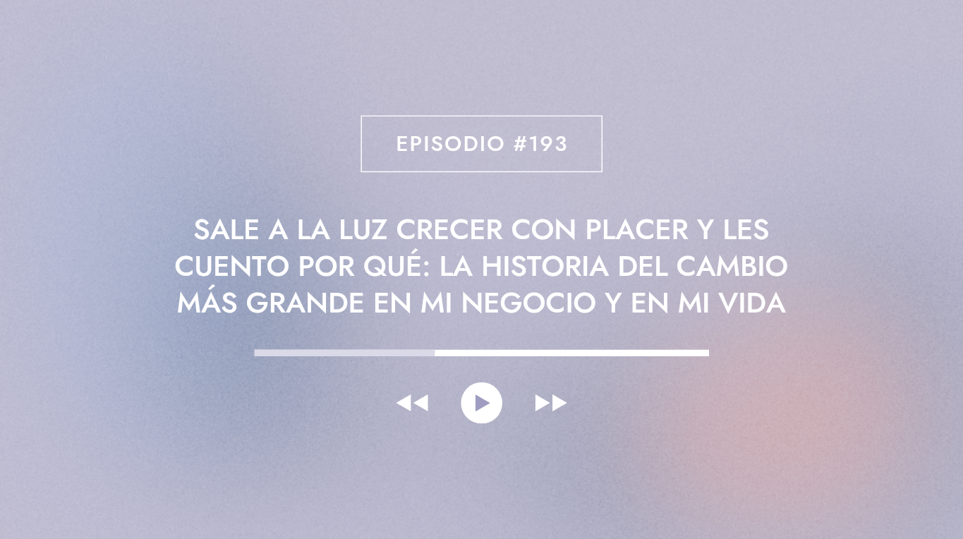 Episodio #193 - Sale a la luz Crecer con Placer y les cuento por qué: la historia del cambio más grande en mi negocio y en mi vida