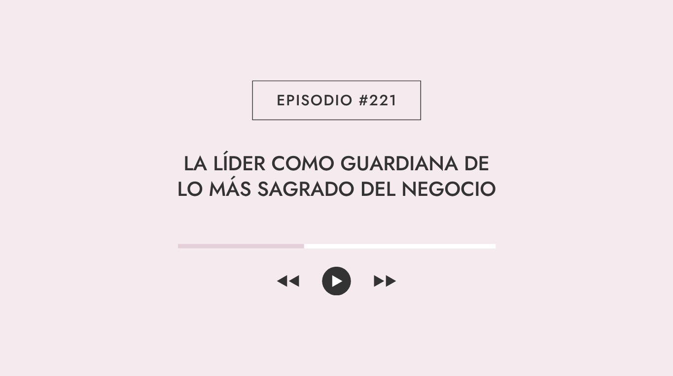 Episodio #221 - La líder como guardiana de lo más sagrado del negocio